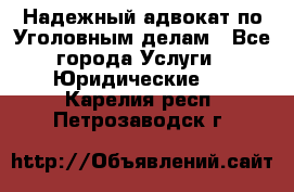 Надежный адвокат по Уголовным делам - Все города Услуги » Юридические   . Карелия респ.,Петрозаводск г.